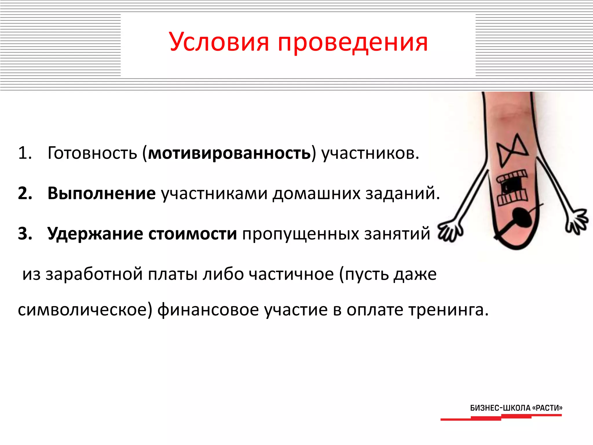 Условия проведения
1. Готовность (мотивированность) участников.
2. Выполнение участниками домашних заданий.
3. Удержание стоимости пропущенных занятий
из заработной платы либо частичное (пусть даже
символическое) финансовое участие в оплате тренинга.
 