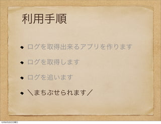 利用手順
ログを取得出来るアプリを作ります
ログを取得します
ログを追います
＼まちぶせられます／
13年6月23日日曜日
 