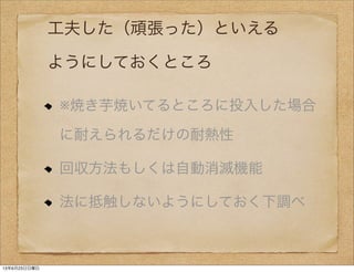 工夫した（頑張った）といえる
ようにしておくところ
※焼き芋焼いてるところに投入した場合
に耐えられるだけの耐熱性
回収方法もしくは自動消滅機能
法に抵触しないようにしておく下調べ
13年6月23日日曜日
 