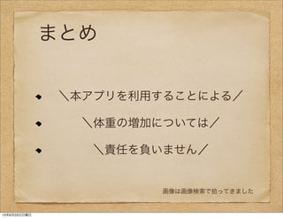 まとめ
＼本アプリを利用することによる／
＼体重の増加については／
＼責任を負いません／
画像は画像検索で拾ってきました
13年6月23日日曜日
 