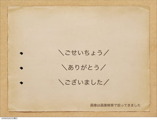 ＼ごせいちょう／
＼ありがとう／
＼ございました／
画像は画像検索で拾ってきました
13年6月23日日曜日
 