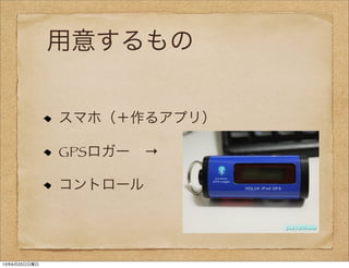 用意するもの
スマホ（＋作るアプリ）
GPSロガー →
コントロール
13年6月23日日曜日
 