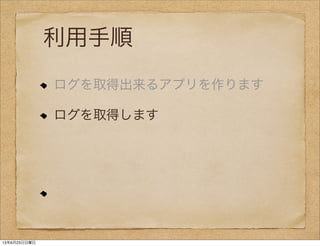 利用手順
ログを取得出来るアプリを作ります
ログを取得します
13年6月23日日曜日
 
