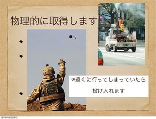 ログを作ります
ログを取得します
※遠くに行ってしまっていたら
投げ入れます
物理的に取得します
13年6月23日日曜日
 