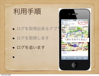 利用手順
ログを取得出来るアプリを作ります
ログを取得します
ログを追います
＼あと５分でくるよ／
13年6月23日日曜日
 