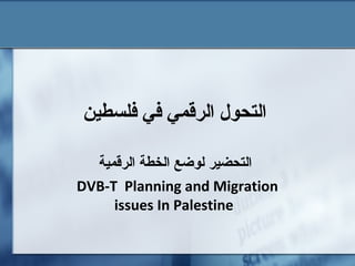 ‫فلسطين‬ ‫في‬ ‫الرقمي‬ ‫التحول‬
‫الرقمية‬ ‫الخطة‬ ‫لوضع‬ ‫التحضير‬
DVB-T Planning and Migration
issues In Palestine
 