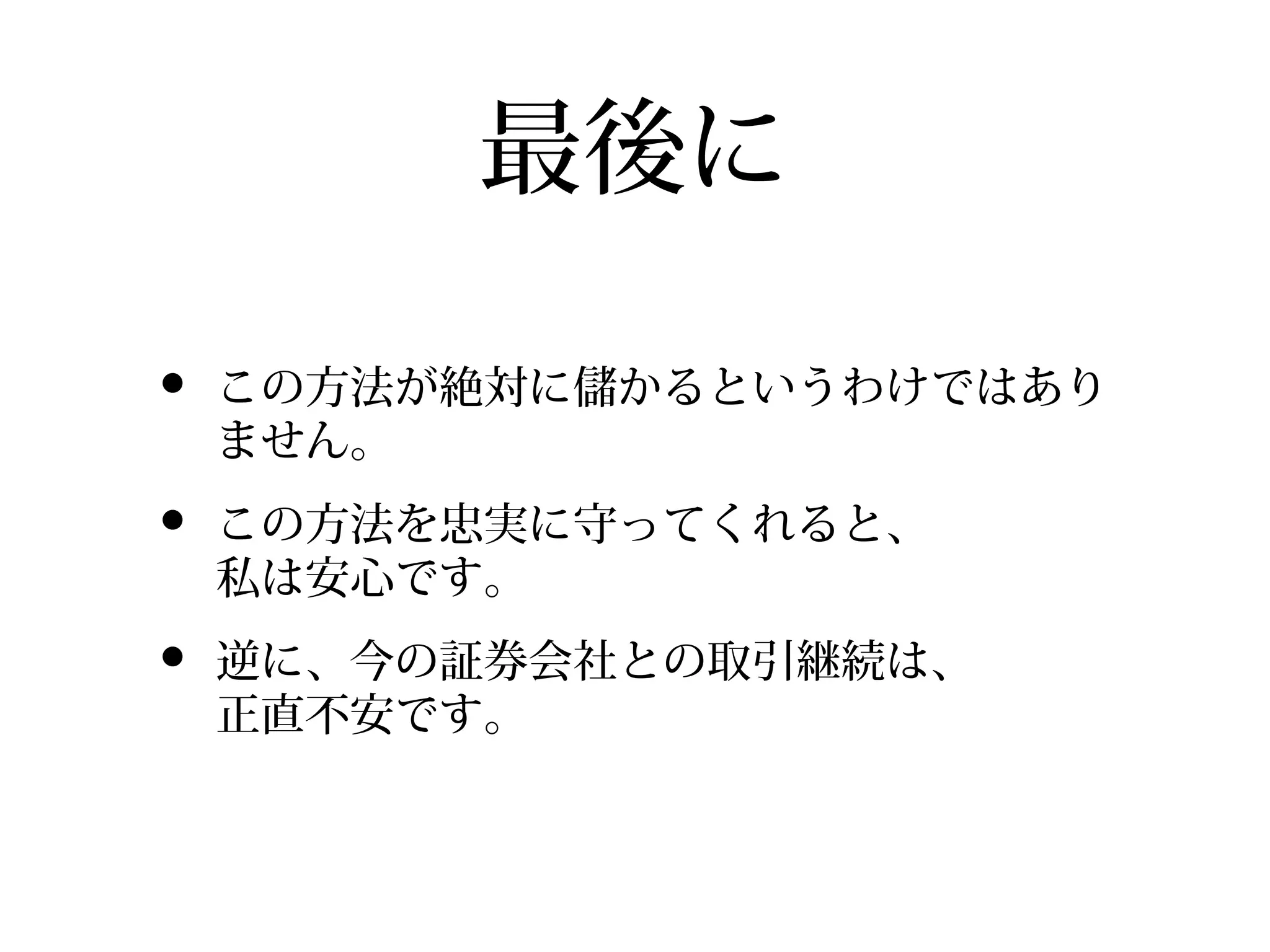 最後に
•

この方法が絶対に儲かるというわけではあり
ません。

•

この方法を忠実に守ってくれると、
私は安心です。

•

逆に、今の証券会社との取引継続は、
正直不安です。

 