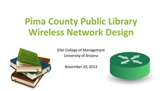 Pima County Public Library
Wireless Network Design
Eller College of Management
University of Arizona
November 20, 2013
 