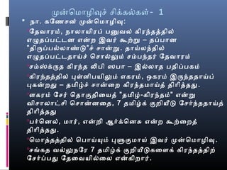 மனொமொழிவசெ் செிக்ரகல்களை்- 1
 நொ. கேணசென் மனொமொழிவ:
ேதவைொரம், நொலொயிரப் பனுவைல் கிரந்தததில்
எழுதபபடடென எனற இவைர் கூற்ற – தபபொன
”திருபபல்லொண்ட”செ் செொனற. தொய்லந்தில்
எழுதபபடடெதொய்செ் ொசெொல்லும் செம்பந்தர் ேதவைொரம்
செம்ஸ்க்ரருத கிரந்த லிபி ஸபொ – இல்லொத பதிபபகம்
கிரந்தததில் பள்ளைிபயிலும் எகரம், ஒகரம் இருந்ததொய்ப்
பகனறது – தமிழ்செ் செொனைற கிரந்தமொய்த் திொிததது.
ளைகரம் ேசெர் ொதொகுதிையத் ”தமிழ்-கிரந்தம்” எனற
வைிசெொலொடசெி ொசெொனனைத, 7 தமிழ்க் குறியீட ேசெர்ந்ததொய்த்
திொிததது
பர்ொனல், மொர், எனறி ஆர்க்ரொனசு எனற கூற்ைறத்
திொிததது.
ொமொததததில் ொபொய்யும் பளுகுமொய் இவைர் மனொமொழிவ.
செங்கத வைல்லுநேர 7 தமிழ்க் குறியீடகைளைக் கிரந்தததிற்
ேசெர்பபது ேதைவையில்ைல எனகிறொர்.
 