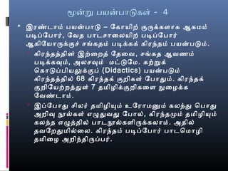 மனற பயனபாடகள் - 4
 இரண்மடாமை் பயனபாட – ேகாயிற் குருக்களாக ஆகமைமை்
படிப்பேபார், ேவத பாடசொைலயிற் படிப்பேபார்
ஆகிேயாருக்குசெ் செங்ககதமை் படிக்கக் கிரந்தமை் பயனபடமை்.
 கிரந்தத்ததின் இற்ைறத் ேதைவ, செங்ககத ஆவணமை்
படிக்கவுமை், அலசெவுமை் மைட்டேமை. கற்றக்
ெகாடப்பபியலுக்குப் (Didactics) பயனபடமை்
கிரந்தத்ததில் 68 கிரந்தக் குறிகள் ேபாதுமை். கிரந்தக்
குறிேயற்றத்ததுள் 7 தமைிழைிக்குறிகைள நுழைழைக்க
ேவண்மடாமை்.
 இப்பேபாது செிலர் தமைிழைியுமை் உேராமைனுமை் கலந்து ெபாது
அறிவு நூல்வகள் எழுதுவது ேபால், கிரந்தமுமை் தமைிழைியுமை்
கலந்த எழுத்ததில் பாடநூல்வகளிருக்கலாமை். அதில்
தவேறதுமைில்வைல. கிரந்தமை் படிப்பேபார் பாடெமைாழைி
தமைிைழை அறிந்திருப்பபர்.
 