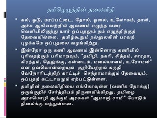 தமிெழழததின் தைலவிதி
 கல், ஓரட, மரப்பட்ைட, ேதால், ஓரைல, உேலாகம், தாள்,
அச்சு ஆகியவற்றில் ஆவணம் எழந்த வைர
ெவளியிலரந்த யார் ஒப்பதலும் நம் எழததிற்குத்
ேதைவயில்ைல. தமிழ்கூறும் நல்லுலகின் பரவற்
பழக்கேம ஒப்பதைல வழங்கிற்று.
 இனேறா ஒர கணி ஆவணம் இனெனார கணியில்
பாிவதற்கும் பாிமாறவும், “தமிழி, நகாி, சிததம், சாரதா,
கிரந்தம், ெதலுங்கு, கனனடம், மைலயாளம், உேராமன்”
என ஒவ்வெவானைறயுங் குறிேயற்றங் கரதி
ேவேறாாிடததிற் காட்டிச் ெசந்தரமாக்கும் ேதைவயும்,
ஒப்பதற் கட்டாயமம் ஏற்பட்டள்ளன.
 தமிழின் தைலவிதிைய எங்ேகாவுள்ள (வணிக ேநாக்கு)
ஒரங்குறிச் ேசரததியம் நிரணயிக்கிறத. தமிைழ
அரசெமாழி ஆக்கும் அரசுகள் “ஆமாஞ் சாமி” ேபாடம்
நிைலக்கு வந்தள்ளன.
 