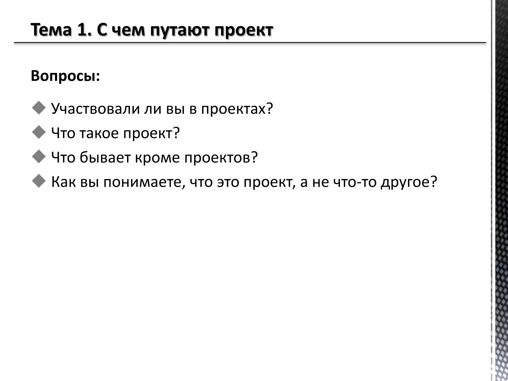 Вопросы:
 Участвовали ли вы в проектах?
 Что такое проект?
 Что бывает кроме проектов?
 Как вы понимаете, что это проект, а не что-то другое?
 
