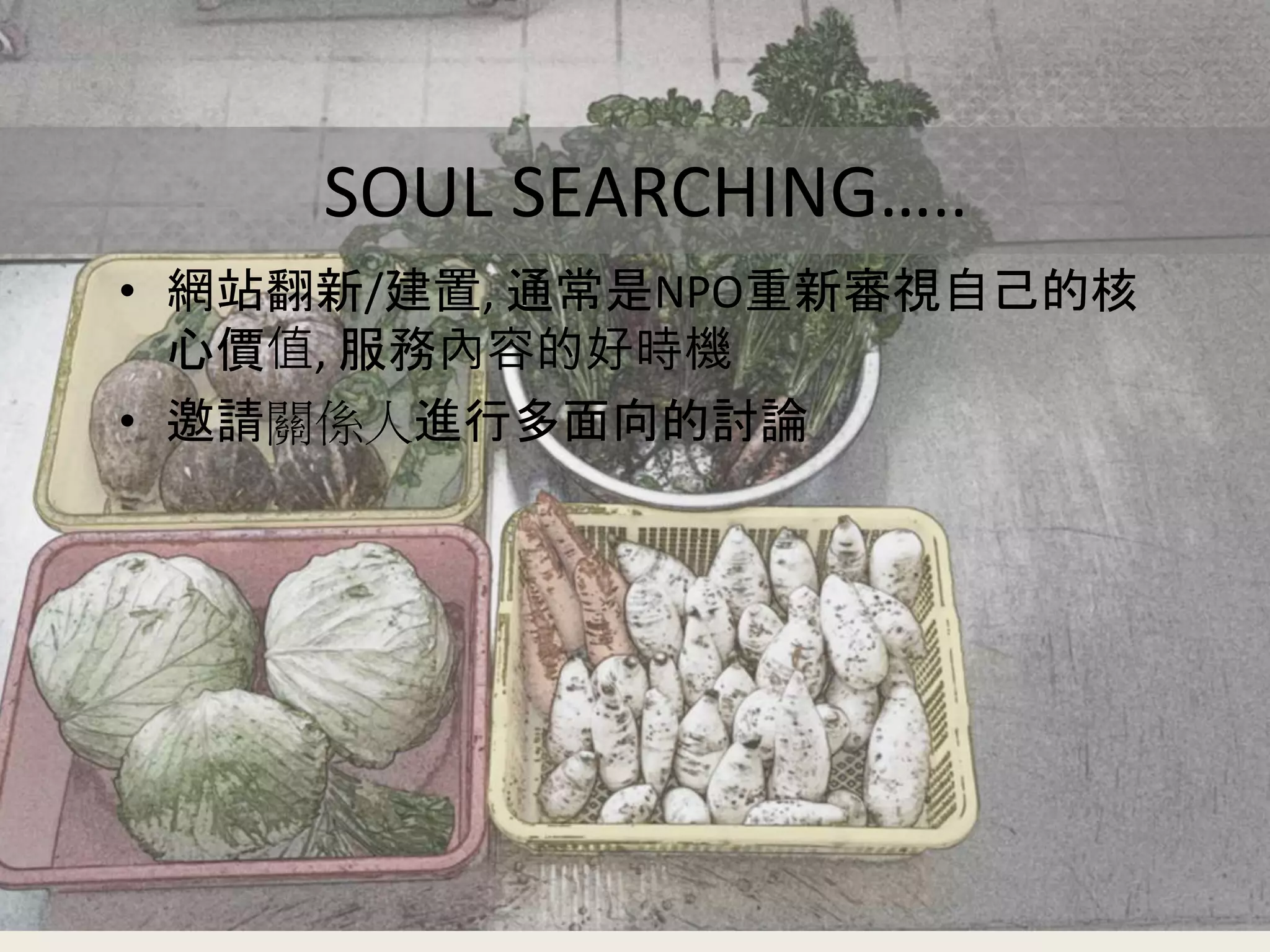 SOUL SEARCHING…..
• 網站翻新/建置, 通常是NPO重新審視自己的核
心價值, 服務內容的好時機
• 邀請關係人進行多面向的討論
 