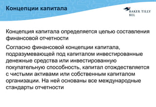 Концепции капитала
Концепция капитала определяется целью составления
финансовой отчетности
Согласно финансовой концепции капитала,
подразумевающей под капиталом инвестированные
денежные средства или инвестированную
покупательную способность, капитал отождествляется
с чистыми активами или собственным капиталом
организации. На ней основаны все международные
стандарты отчетности
 