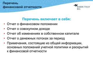 Перечень
финансовой отчетности
Перечень включает в себя:
• Отчет о финансовом положении
• Отчет о совокупном доходе
• Отчет об изменениях в собственном капитале
• Отчет о денежных потоках за период
• Примечания, состоящие из общей информации,
основных положений учетной политики и раскрытий
к финансовой отчетности
 