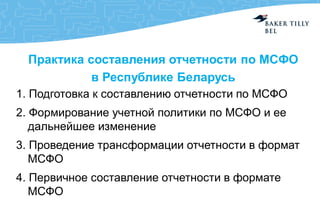 Практика составления отчетности по МСФО
в Республике Беларусь
1. Подготовка к составлению отчетности по МСФО
2. Формирование учетной политики по МСФО и ее
дальнейшее изменение
3. Проведение трансформации отчетности в формат
МСФО
4. Первичное составление отчетности в формате
МСФО
 