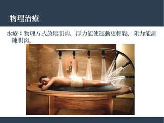 水療：物理方式放鬆肌肉，浮力能使運動更輕鬆，阻力能訓
練肌肉。
物理治療
 