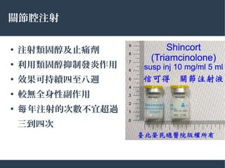關節腔注射
●
注射類固醇及止痛劑
●
利用類固醇抑制發炎作用
●
效果可持續四至八週
●
較無全身性副作用
●
年注射的次數不宜超過每
三到四次
 