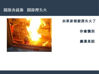 關節炎就像 關節裡失火
如果家裡廚房失火了
，
你會讓到
它延伸到客
廳還是試
圖將它撲滅 ?
 