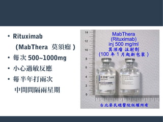●
Rituximab
　 (MabThera 莫須瘤 )
●
次每 500~1000mg
●
小心過敏反應
●
半年打兩次每
　中間間隔兩星期
 