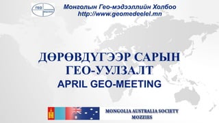 ДӨРӨВДҮГЭЭР САРЫН
ГЕО-УУЛЗАЛТ
APRIL GEO-MEETING
Монголын Гео-мэдээллийн Холбоо
http://www.geomedeelel.mn
 