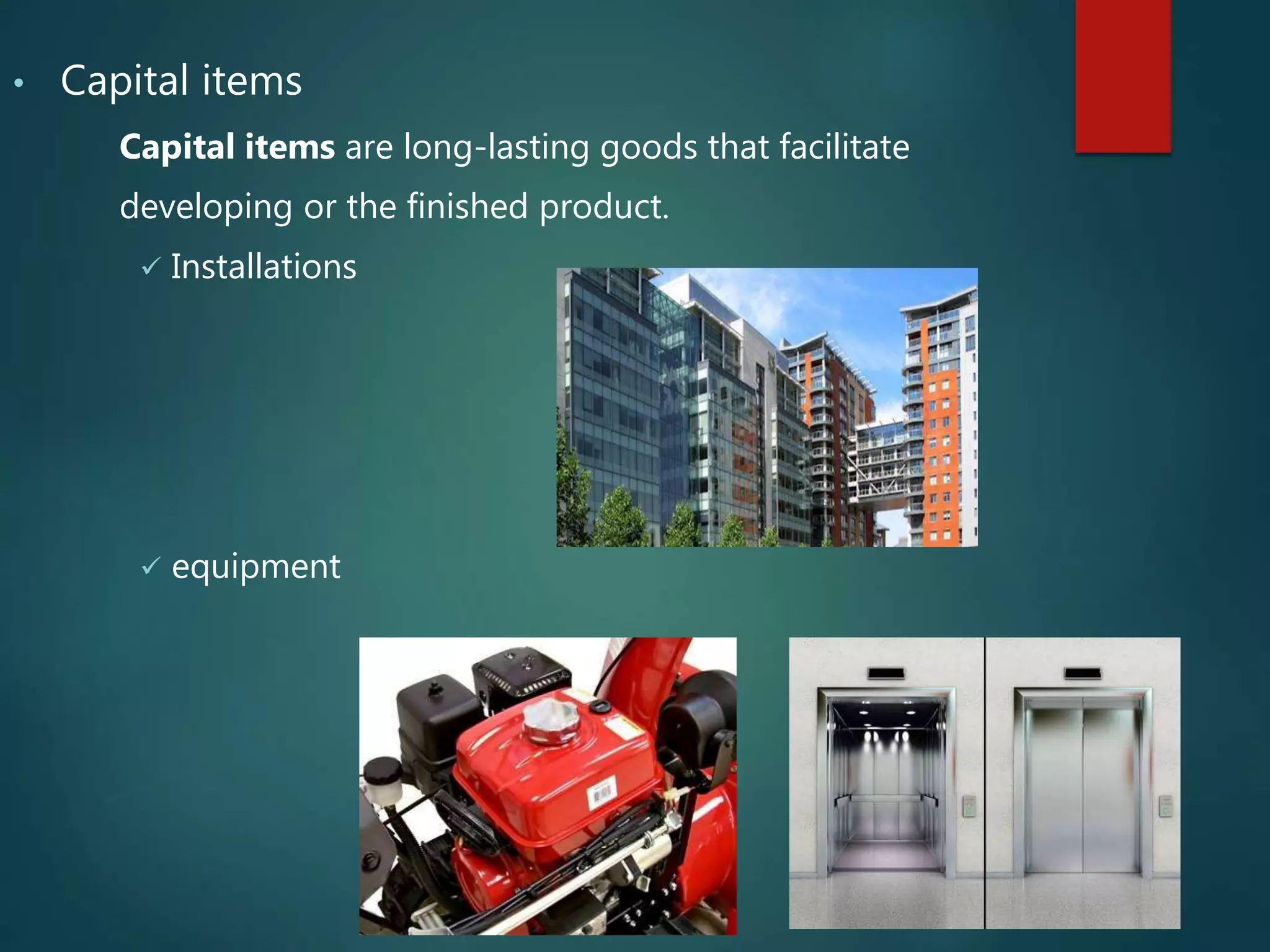 • Capital items
Capital items are long-lasting goods that facilitate
developing or the finished product.
 Installations
 equipment
 