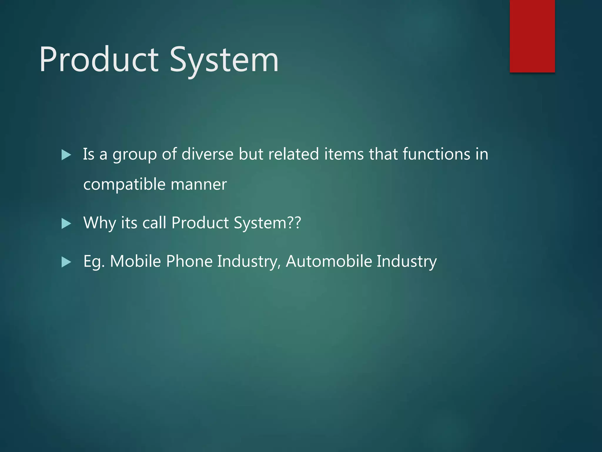 Product System
 Is a group of diverse but related items that functions in
compatible manner
 Why its call Product System??
 Eg. Mobile Phone Industry, Automobile Industry
 