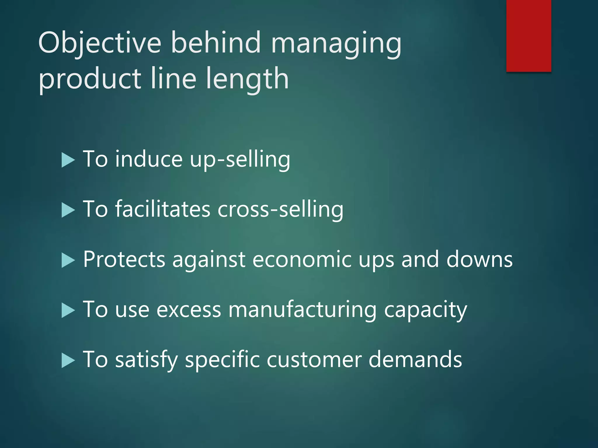 Objective behind managing
product line length
 To induce up-selling
 To facilitates cross-selling
 Protects against economic ups and downs
 To use excess manufacturing capacity
 To satisfy specific customer demands
 