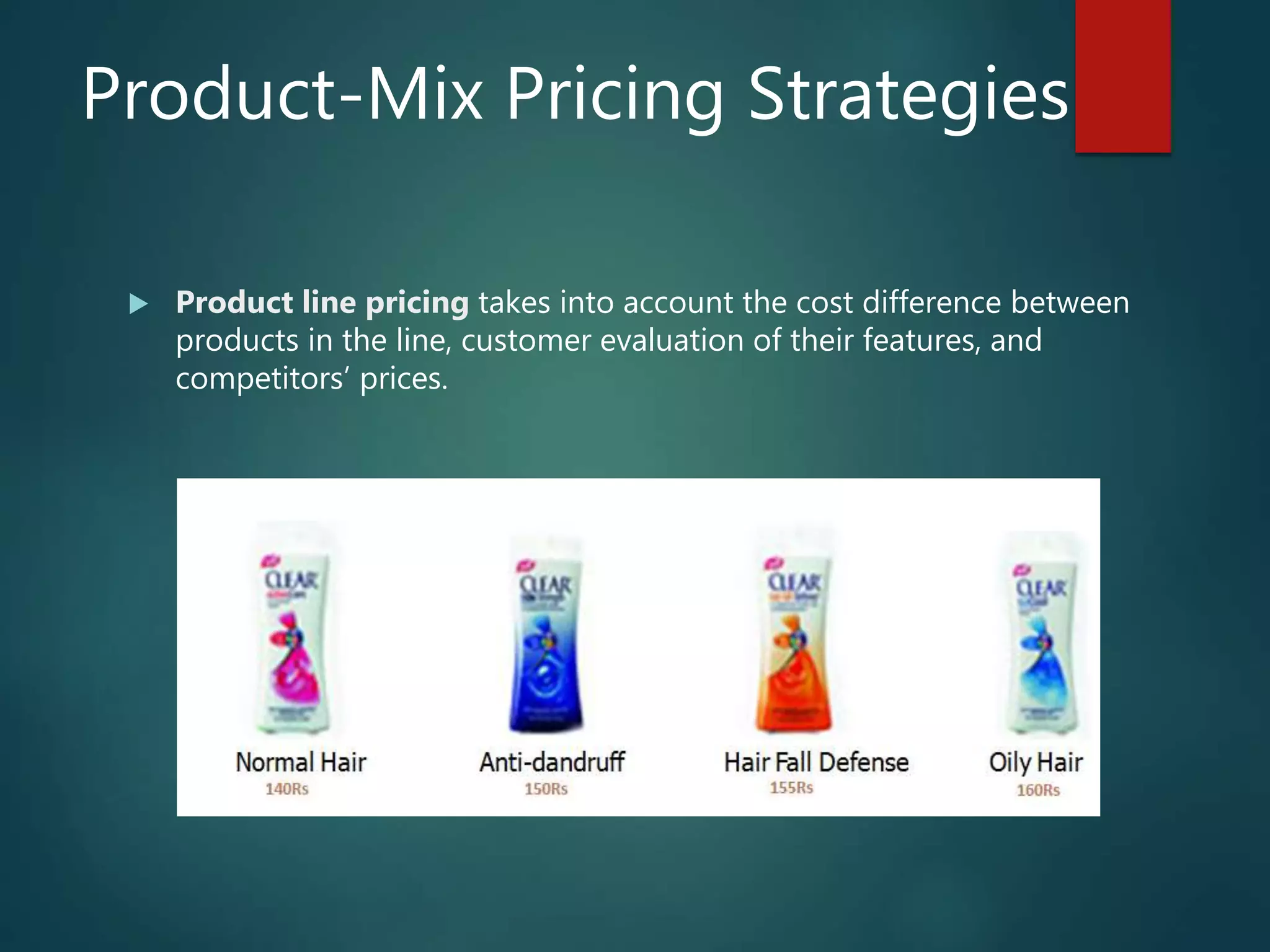 Product-Mix Pricing Strategies
 Product line pricing takes into account the cost difference between
products in the line, customer evaluation of their features, and
competitors’ prices.
 