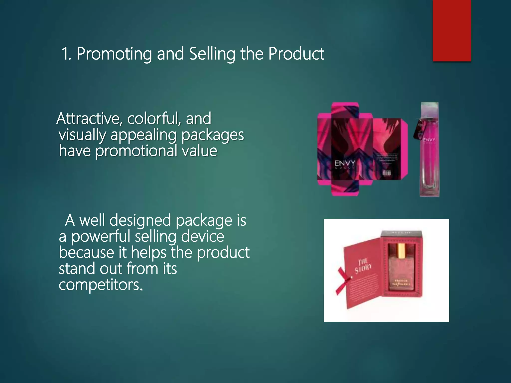 1. Promoting and Selling the Product
Attractive, colorful, and
visually appealing packages
have promotional value
A well designed package is
a powerful selling device
because it helps the product
stand out from its
competitors.
 