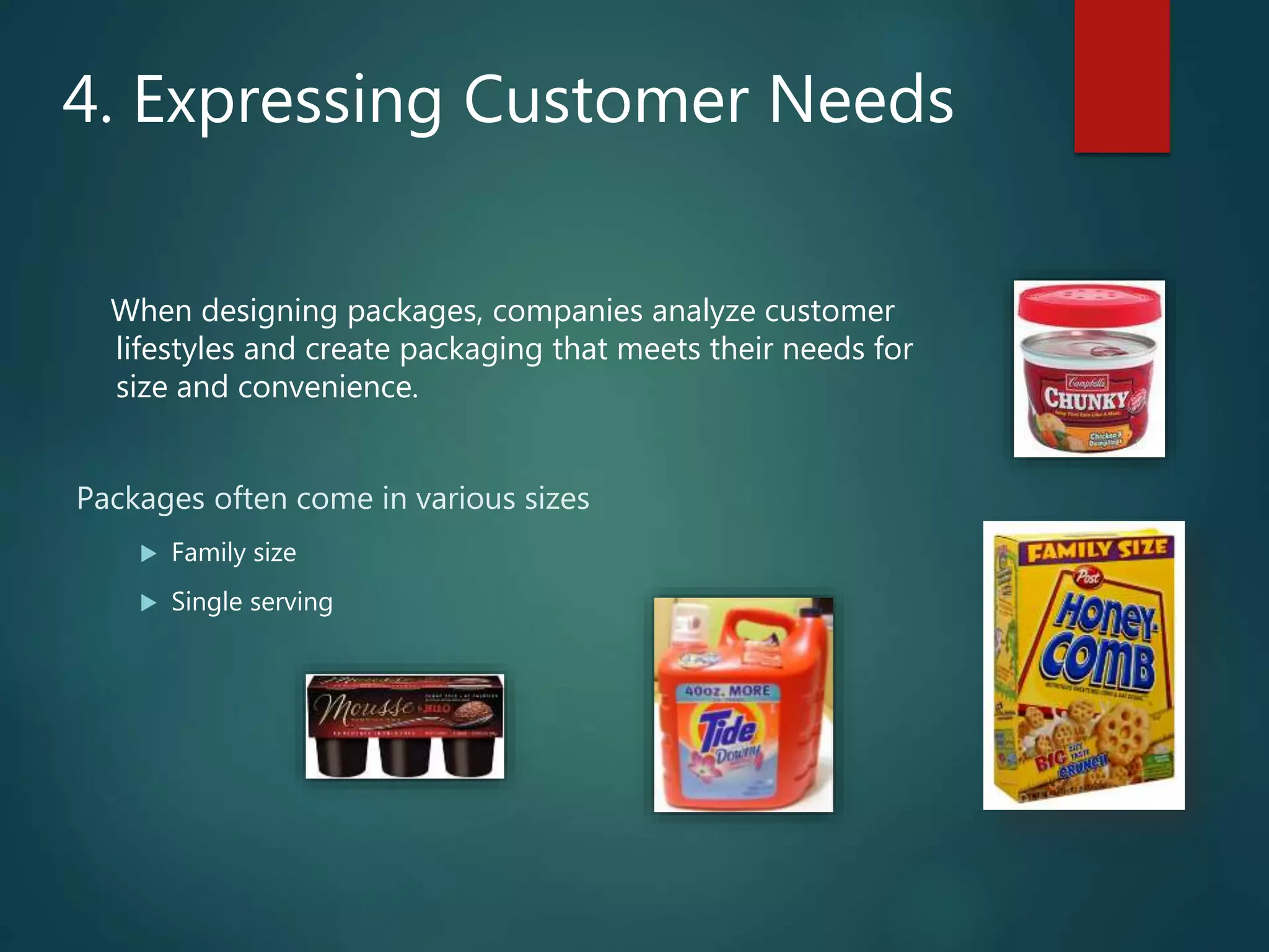 4. Expressing Customer Needs
When designing packages, companies analyze customer
lifestyles and create packaging that meets their needs for
size and convenience.
Packages often come in various sizes
 Family size
 Single serving
 