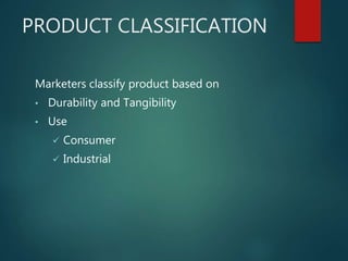 PRODUCT CLASSIFICATION
Marketers classify product based on
• Durability and Tangibility
• Use
 Consumer
 Industrial
 