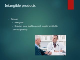 Intangible products
• Services
 Intangible
 Requires more quality control, supplier credibility
and adaptability
 