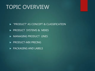 TOPIC OVERVIEW
 “PRODUCT” AS CONCEPT & CLASSIFICATION
 PRODUCT SYSTEMS & MIXES
 MANAGING PRODUCT LINES
 PRODUCT-MIX PRICING
 PACKAGING AND LABELS
 