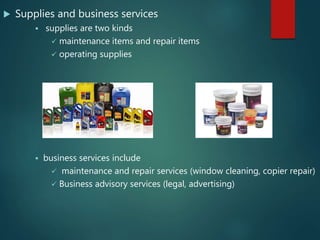  Supplies and business services
 supplies are two kinds
 maintenance items and repair items
 operating supplies
 business services include
 maintenance and repair services (window cleaning, copier repair)
 Business advisory services (legal, advertising)
 