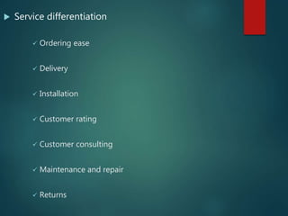  Service differentiation
 Ordering ease
 Delivery
 Installation
 Customer rating
 Customer consulting
 Maintenance and repair
 Returns
 