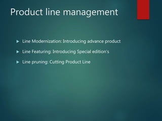 Product line management
 Line Modernization: Introducing advance product
 Line Featuring: Introducing Special edition’s
 Line pruning: Cutting Product Line
 