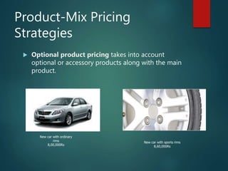 Product-Mix Pricing
Strategies
 Optional product pricing takes into account
optional or accessory products along with the main
product.
New car with ordinary
rims
8,00,000Rs
New car with sports rims
8,60,000Rs
 