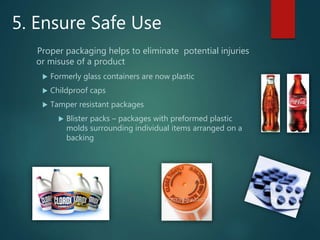 5. Ensure Safe Use
Proper packaging helps to eliminate potential injuries
or misuse of a product
 Formerly glass containers are now plastic
 Childproof caps
 Tamper resistant packages
 Blister packs – packages with preformed plastic
molds surrounding individual items arranged on a
backing
 