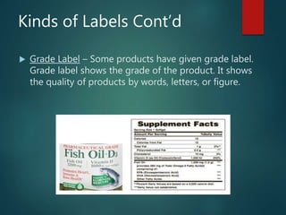 Kinds of Labels Cont’d
 Grade Label – Some products have given grade label.
Grade label shows the grade of the product. It shows
the quality of products by words, letters, or figure.
 