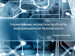 Царев Евгений
Нормативные экспертизы в области
информационной безопасности
 