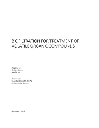 BIOFILTRATION FOR TREATMENT OF
VOLATILE ORGANIC COMPOUNDS
Prepared by:
Graham Brown
Isabella Luu
Prepared for:
Roger Saint-Fort, Ph.D. P.Ag.
Environmental Chemist
December 2, 2016
 