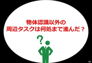 物体認識以外の
周辺タスクは何処まで進んだ？
18
 