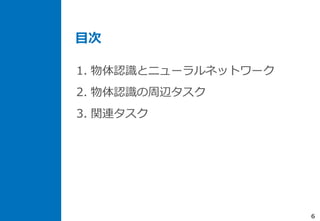 目次
6
1. 物体認識とニューラルネットワーク
2. 物体認識の周辺タスク
3. 関連タスク
 
