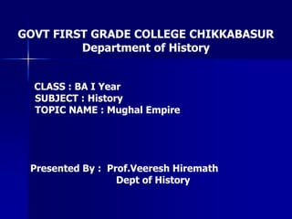 GOVT FIRST GRADE COLLEGE CHIKKABASUR
Department of History
CLASS : BA I Year
SUBJECT : History
TOPIC NAME : Mughal Empire
Presented By : Prof.Veeresh Hiremath
Dept of History
 