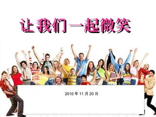我 一起微笑让 们我 一起微笑让 们
2010 年 11 月 20 日
 