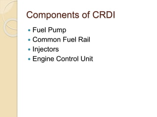 Components of CRDI
 Fuel Pump
 Common Fuel Rail
 Injectors
 Engine Control Unit
 