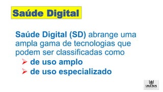 Saúde Digital
Saúde Digital (SD) abrange uma
ampla gama de tecnologias que
podem ser classificadas como
 de uso amplo
 de uso especializado
 