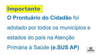 O Prontuário do Cidadão foi
adotado por todos os municípios e
estados do país na Atenção
Primária à Saúde (e.SUS AP)
Importante
 
