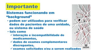 Sistemas funcionando em
“background”
• podem ser utilizados para verificar
dados de pacientes de uma unidade,
ou sistema de saúde
Importante
• tais como
 interação e incompatibilidade de
medicamentos,
 dados de exames complementares
discrepantes,
 exames solicitados e/ou a serem realizados
 